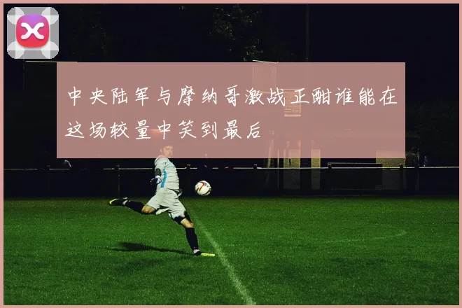 中央陆军与摩纳哥激战正酣谁能在这场较量中笑到最后