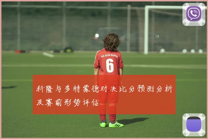 科隆与多特蒙德对决比分预测分析及赛前形势评估