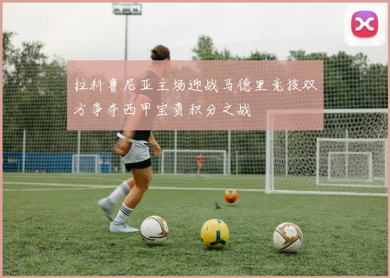 拉科鲁尼亚主场迎战马德里竞技双方争夺西甲宝贵积分之战